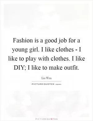 Fashion is a good job for a young girl. I like clothes - I like to play with clothes. I like DIY; I like to make outfit Picture Quote #1