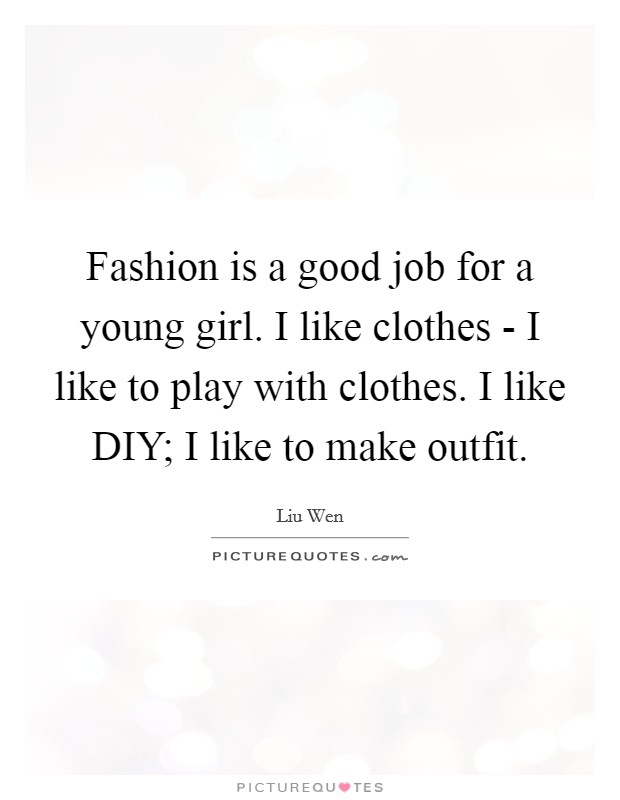 Fashion is a good job for a young girl. I like clothes - I like to play with clothes. I like DIY; I like to make outfit. Picture Quote #1