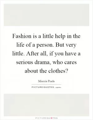 Fashion is a little help in the life of a person. But very little. After all, if you have a serious drama, who cares about the clothes? Picture Quote #1