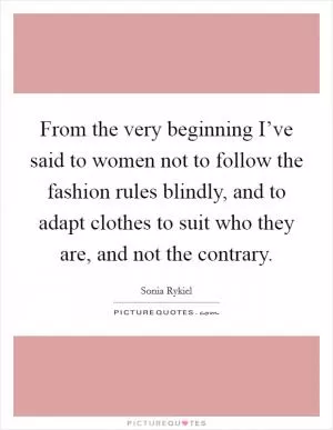 From the very beginning I’ve said to women not to follow the fashion rules blindly, and to adapt clothes to suit who they are, and not the contrary Picture Quote #1