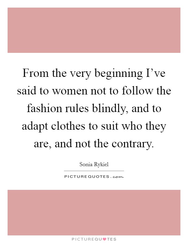 From the very beginning I've said to women not to follow the fashion rules blindly, and to adapt clothes to suit who they are, and not the contrary. Picture Quote #1