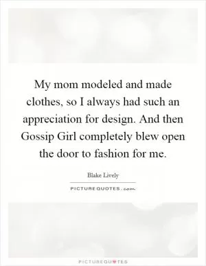 My mom modeled and made clothes, so I always had such an appreciation for design. And then Gossip Girl completely blew open the door to fashion for me Picture Quote #1