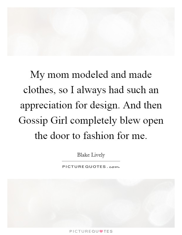 My mom modeled and made clothes, so I always had such an appreciation for design. And then Gossip Girl completely blew open the door to fashion for me. Picture Quote #1