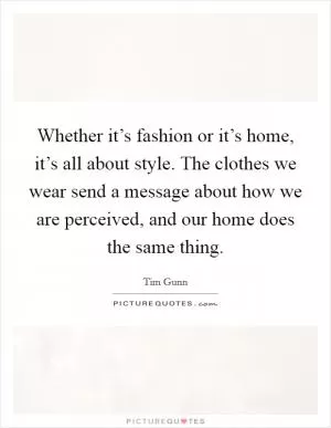 Whether it’s fashion or it’s home, it’s all about style. The clothes we wear send a message about how we are perceived, and our home does the same thing Picture Quote #1