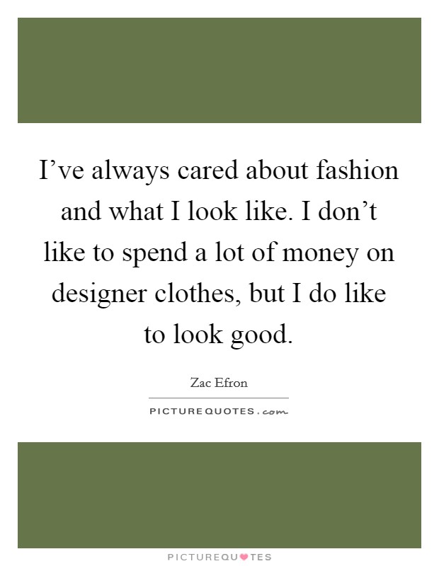 I've always cared about fashion and what I look like. I don't like to spend a lot of money on designer clothes, but I do like to look good. Picture Quote #1