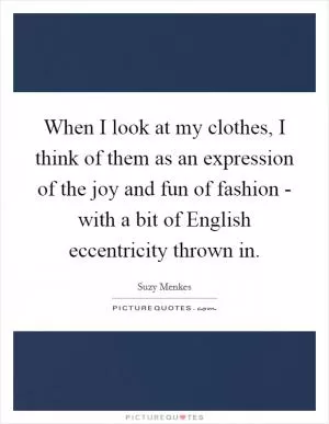 When I look at my clothes, I think of them as an expression of the joy and fun of fashion - with a bit of English eccentricity thrown in Picture Quote #1