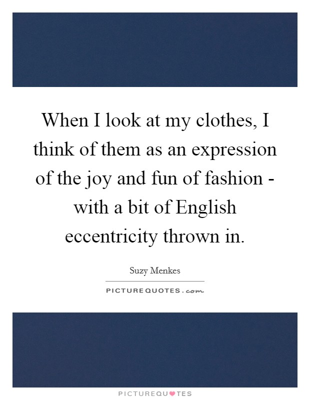 When I look at my clothes, I think of them as an expression of the joy and fun of fashion - with a bit of English eccentricity thrown in. Picture Quote #1