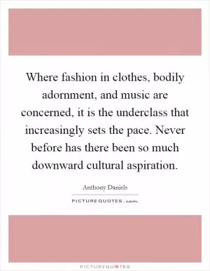 Where fashion in clothes, bodily adornment, and music are concerned, it is the underclass that increasingly sets the pace. Never before has there been so much downward cultural aspiration Picture Quote #1