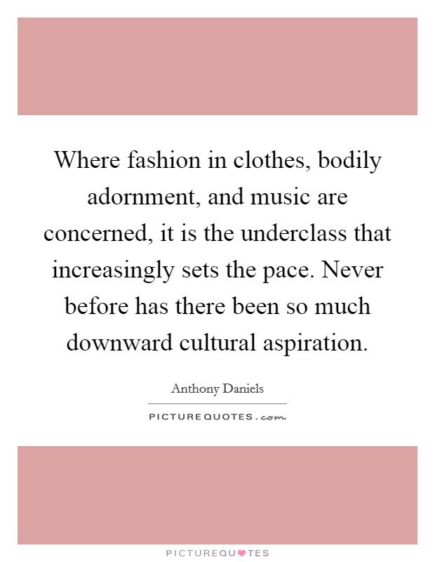 Where fashion in clothes, bodily adornment, and music are concerned, it is the underclass that increasingly sets the pace. Never before has there been so much downward cultural aspiration. Picture Quote #1