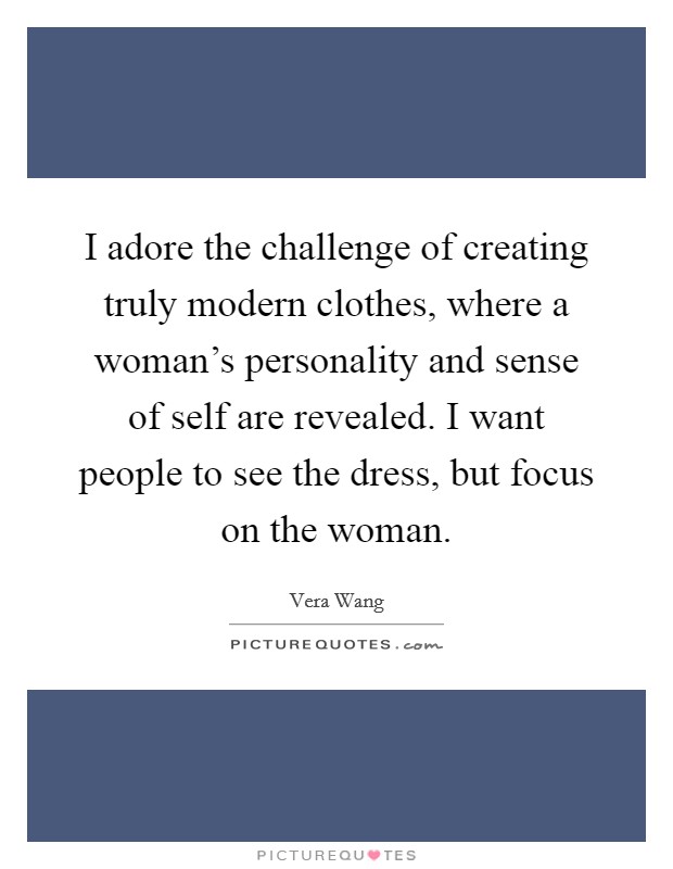 I adore the challenge of creating truly modern clothes, where a woman's personality and sense of self are revealed. I want people to see the dress, but focus on the woman. Picture Quote #1