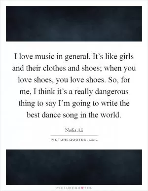 I love music in general. It’s like girls and their clothes and shoes; when you love shoes, you love shoes. So, for me, I think it’s a really dangerous thing to say I’m going to write the best dance song in the world Picture Quote #1