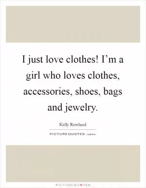 I just love clothes! I’m a girl who loves clothes, accessories, shoes, bags and jewelry Picture Quote #1
