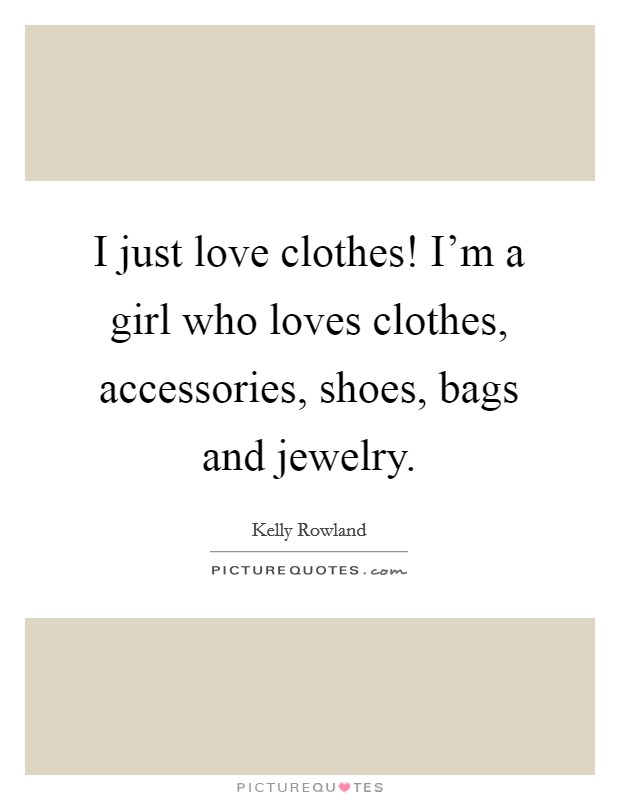 I just love clothes! I'm a girl who loves clothes, accessories, shoes, bags and jewelry. Picture Quote #1