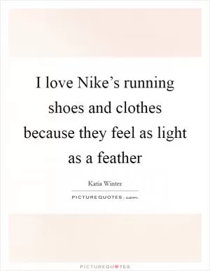 I love Nike’s running shoes and clothes because they feel as light as a feather Picture Quote #1