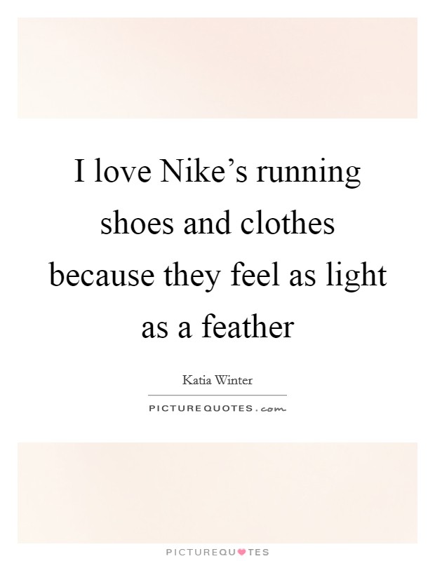 I love Nike's running shoes and clothes because they feel as light as a feather Picture Quote #1