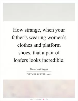 How strange, when your father’s wearing women’s clothes and platform shoes, that a pair of loafers looks incredible Picture Quote #1