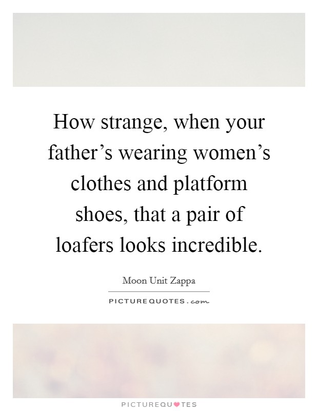 How strange, when your father's wearing women's clothes and platform shoes, that a pair of loafers looks incredible. Picture Quote #1