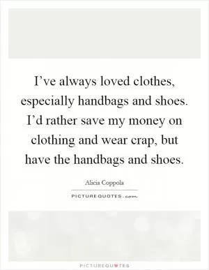 I’ve always loved clothes, especially handbags and shoes. I’d rather save my money on clothing and wear crap, but have the handbags and shoes Picture Quote #1