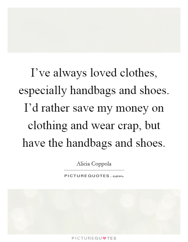 I've always loved clothes, especially handbags and shoes. I'd rather save my money on clothing and wear crap, but have the handbags and shoes. Picture Quote #1