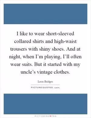 I like to wear short-sleeved collared shirts and high-waist trousers with shiny shoes. And at night, when I’m playing, I’ll often wear suits. But it started with my uncle’s vintage clothes Picture Quote #1