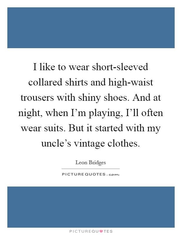 I like to wear short-sleeved collared shirts and high-waist trousers with shiny shoes. And at night, when I'm playing, I'll often wear suits. But it started with my uncle's vintage clothes. Picture Quote #1