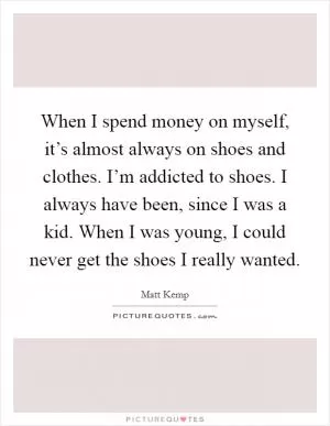 When I spend money on myself, it’s almost always on shoes and clothes. I’m addicted to shoes. I always have been, since I was a kid. When I was young, I could never get the shoes I really wanted Picture Quote #1