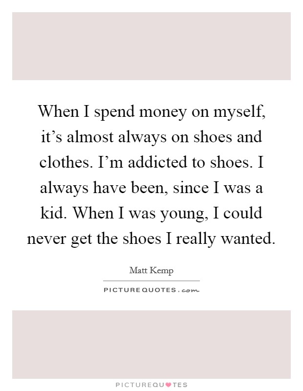 When I spend money on myself, it's almost always on shoes and clothes. I'm addicted to shoes. I always have been, since I was a kid. When I was young, I could never get the shoes I really wanted. Picture Quote #1