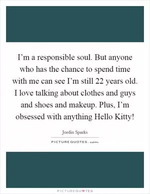 I’m a responsible soul. But anyone who has the chance to spend time with me can see I’m still 22 years old. I love talking about clothes and guys and shoes and makeup. Plus, I’m obsessed with anything Hello Kitty! Picture Quote #1