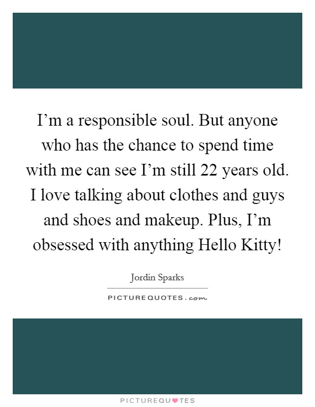 I'm a responsible soul. But anyone who has the chance to spend time with me can see I'm still 22 years old. I love talking about clothes and guys and shoes and makeup. Plus, I'm obsessed with anything Hello Kitty! Picture Quote #1