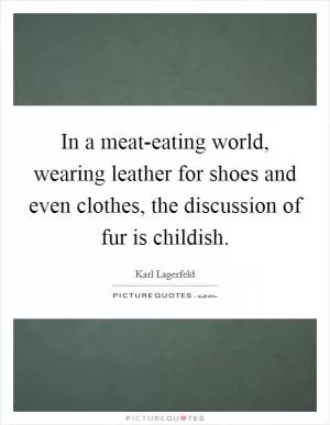 In a meat-eating world, wearing leather for shoes and even clothes, the discussion of fur is childish Picture Quote #1
