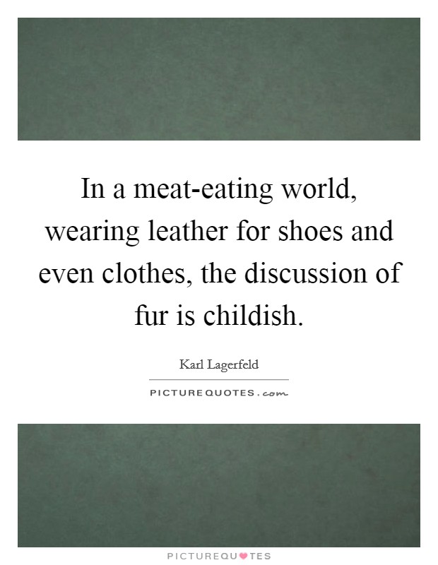 In a meat-eating world, wearing leather for shoes and even clothes, the discussion of fur is childish. Picture Quote #1