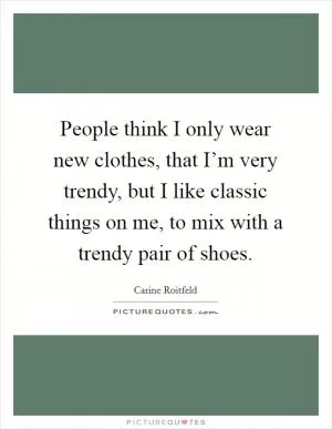 People think I only wear new clothes, that I’m very trendy, but I like classic things on me, to mix with a trendy pair of shoes Picture Quote #1