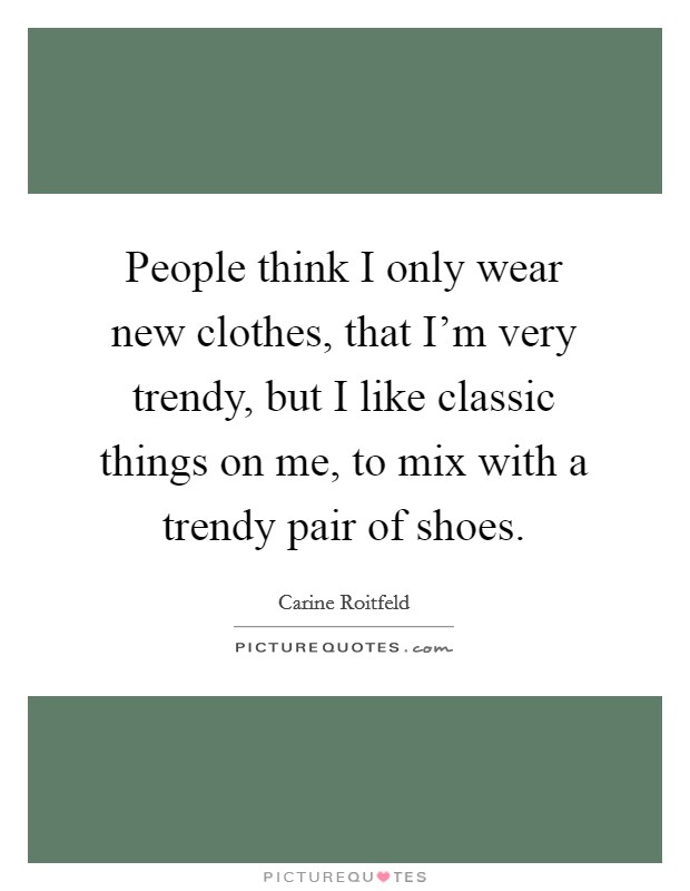 People think I only wear new clothes, that I'm very trendy, but I like classic things on me, to mix with a trendy pair of shoes. Picture Quote #1