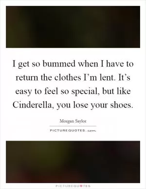 I get so bummed when I have to return the clothes I’m lent. It’s easy to feel so special, but like Cinderella, you lose your shoes Picture Quote #1