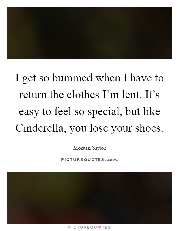 I get so bummed when I have to return the clothes I'm lent. It's easy to feel so special, but like Cinderella, you lose your shoes. Picture Quote #1
