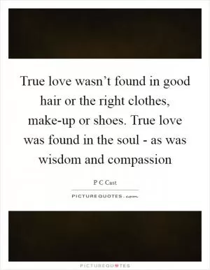 True love wasn’t found in good hair or the right clothes, make-up or shoes. True love was found in the soul - as was wisdom and compassion Picture Quote #1