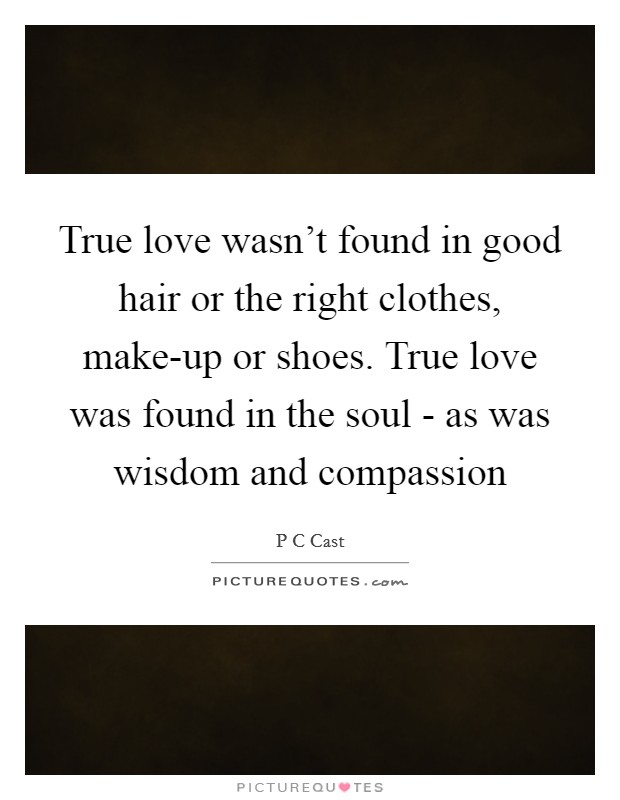 True love wasn't found in good hair or the right clothes, make-up or shoes. True love was found in the soul - as was wisdom and compassion Picture Quote #1