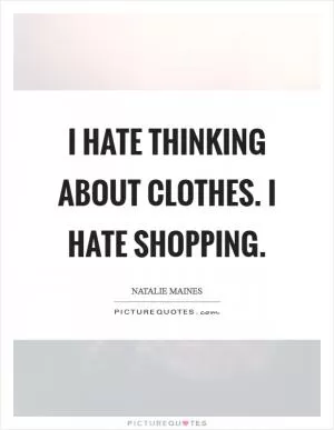 I hate thinking about clothes. I hate shopping Picture Quote #1