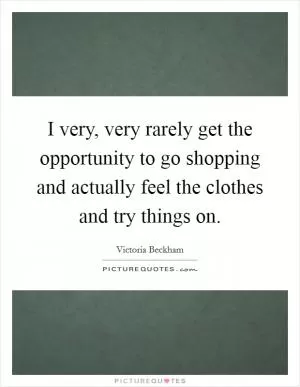 I very, very rarely get the opportunity to go shopping and actually feel the clothes and try things on Picture Quote #1