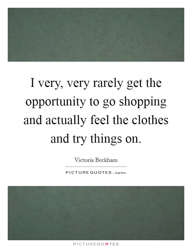 I very, very rarely get the opportunity to go shopping and actually feel the clothes and try things on. Picture Quote #1