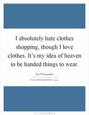 I absolutely hate clothes shopping, though I love clothes. It’s my idea of heaven to be handed things to wear Picture Quote #1