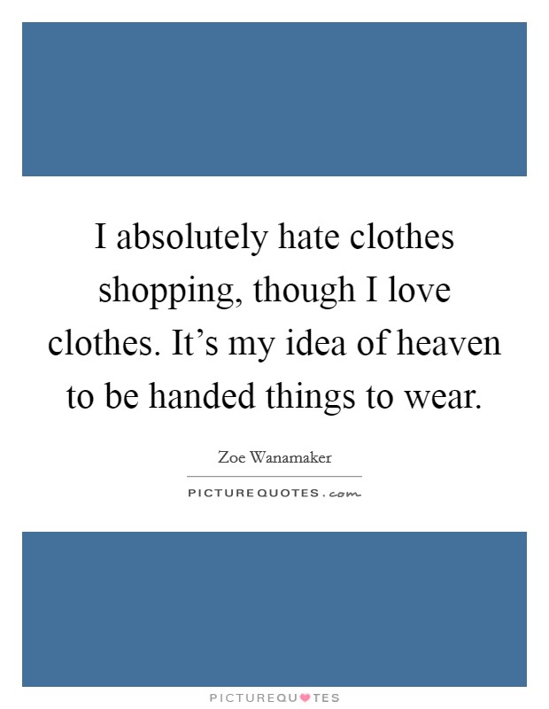 I absolutely hate clothes shopping, though I love clothes. It's my idea of heaven to be handed things to wear. Picture Quote #1