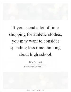 If you spend a lot of time shopping for athletic clothes, you may want to consider spending less time thinking about high school Picture Quote #1
