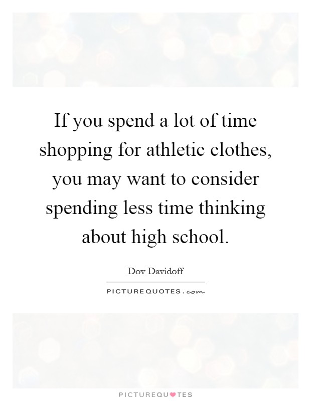If you spend a lot of time shopping for athletic clothes, you may want to consider spending less time thinking about high school. Picture Quote #1