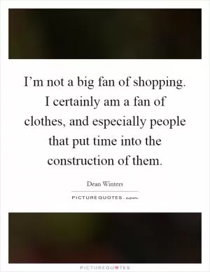 I’m not a big fan of shopping. I certainly am a fan of clothes, and especially people that put time into the construction of them Picture Quote #1