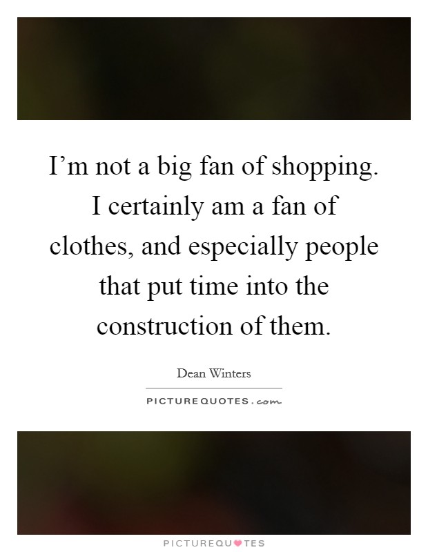 I'm not a big fan of shopping. I certainly am a fan of clothes, and especially people that put time into the construction of them. Picture Quote #1