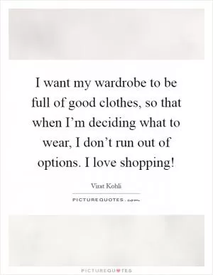 I want my wardrobe to be full of good clothes, so that when I’m deciding what to wear, I don’t run out of options. I love shopping! Picture Quote #1
