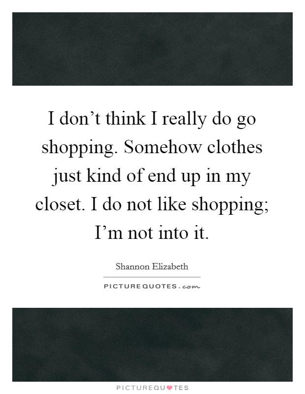 I don't think I really do go shopping. Somehow clothes just kind of end up in my closet. I do not like shopping; I'm not into it. Picture Quote #1