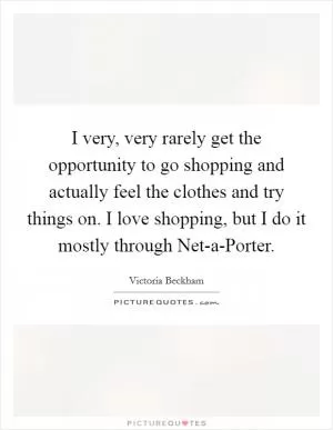 I very, very rarely get the opportunity to go shopping and actually feel the clothes and try things on. I love shopping, but I do it mostly through Net-a-Porter Picture Quote #1