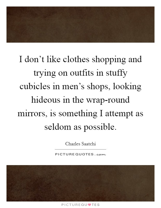 I don't like clothes shopping and trying on outfits in stuffy cubicles in men's shops, looking hideous in the wrap-round mirrors, is something I attempt as seldom as possible. Picture Quote #1